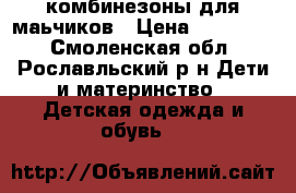 комбинезоны для маьчиков › Цена ­ 200-300 - Смоленская обл., Рославльский р-н Дети и материнство » Детская одежда и обувь   